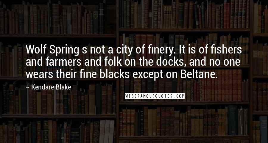 Kendare Blake Quotes: Wolf Spring s not a city of finery. It is of fishers and farmers and folk on the docks, and no one wears their fine blacks except on Beltane.