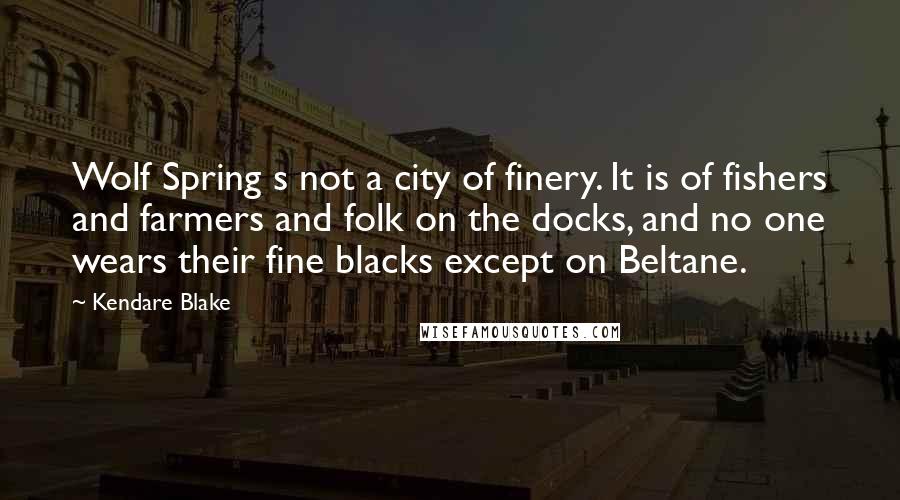 Kendare Blake Quotes: Wolf Spring s not a city of finery. It is of fishers and farmers and folk on the docks, and no one wears their fine blacks except on Beltane.