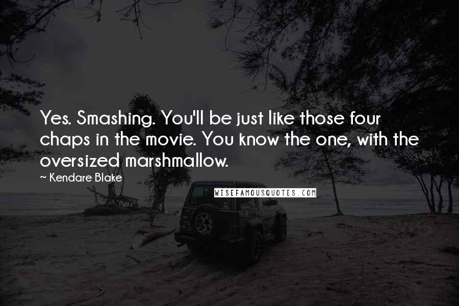 Kendare Blake Quotes: Yes. Smashing. You'll be just like those four chaps in the movie. You know the one, with the oversized marshmallow.