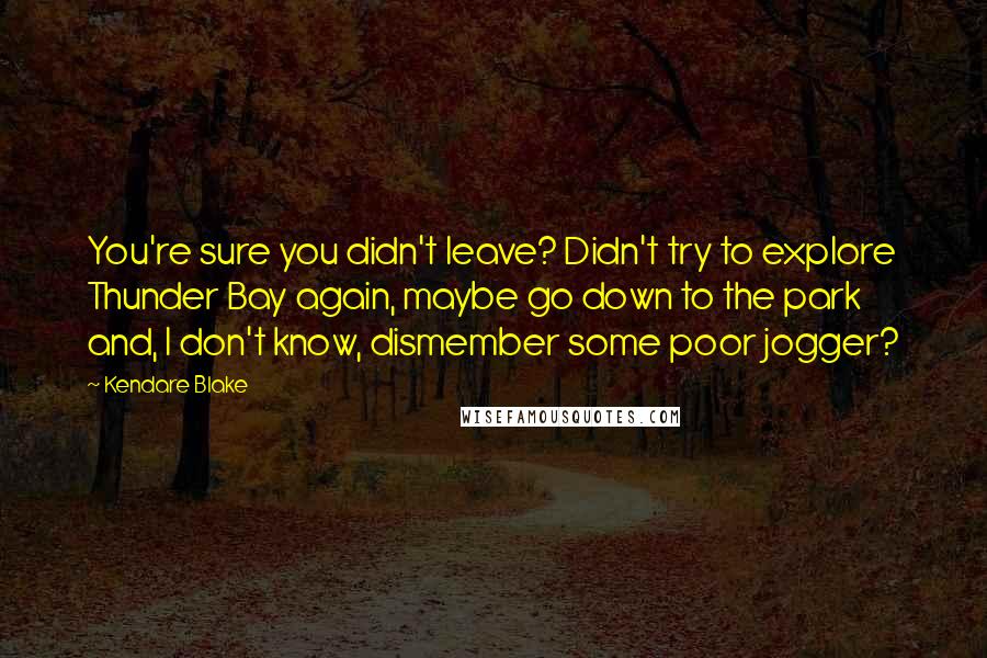 Kendare Blake Quotes: You're sure you didn't leave? Didn't try to explore Thunder Bay again, maybe go down to the park and, I don't know, dismember some poor jogger?