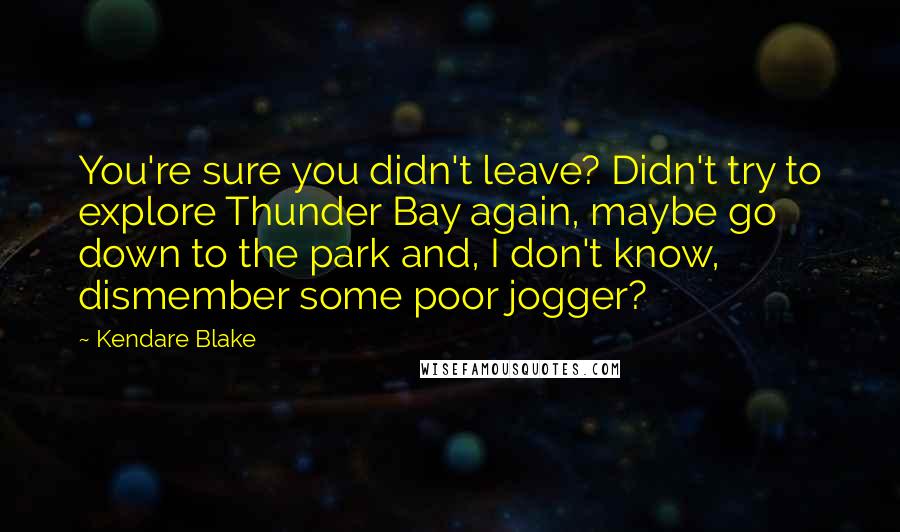 Kendare Blake Quotes: You're sure you didn't leave? Didn't try to explore Thunder Bay again, maybe go down to the park and, I don't know, dismember some poor jogger?