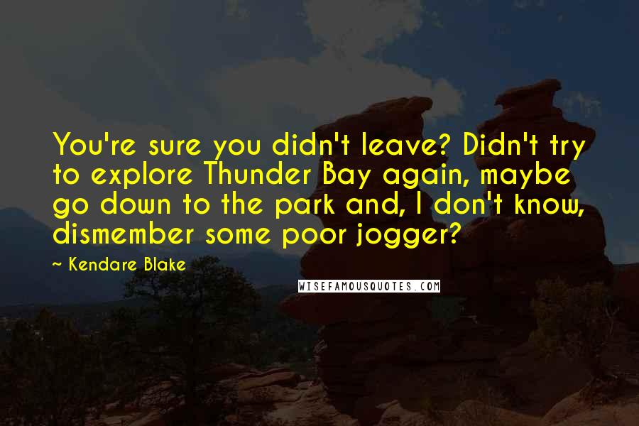 Kendare Blake Quotes: You're sure you didn't leave? Didn't try to explore Thunder Bay again, maybe go down to the park and, I don't know, dismember some poor jogger?