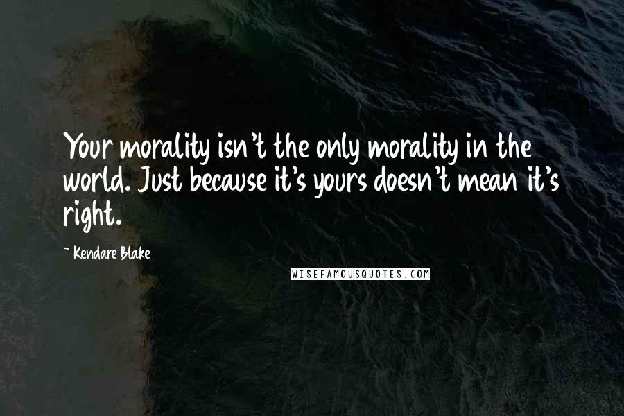 Kendare Blake Quotes: Your morality isn't the only morality in the world. Just because it's yours doesn't mean it's right.