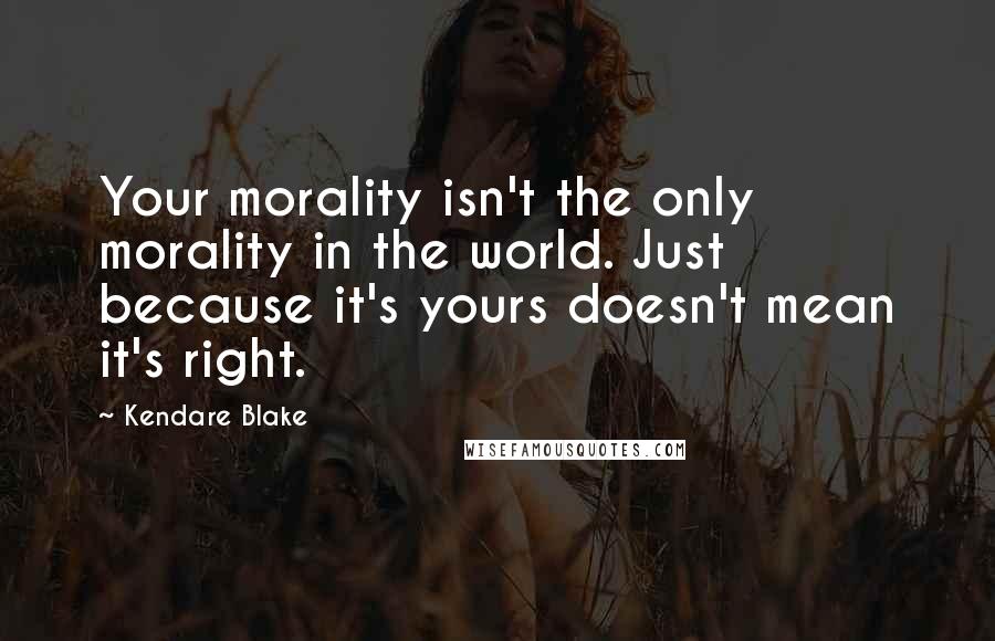 Kendare Blake Quotes: Your morality isn't the only morality in the world. Just because it's yours doesn't mean it's right.