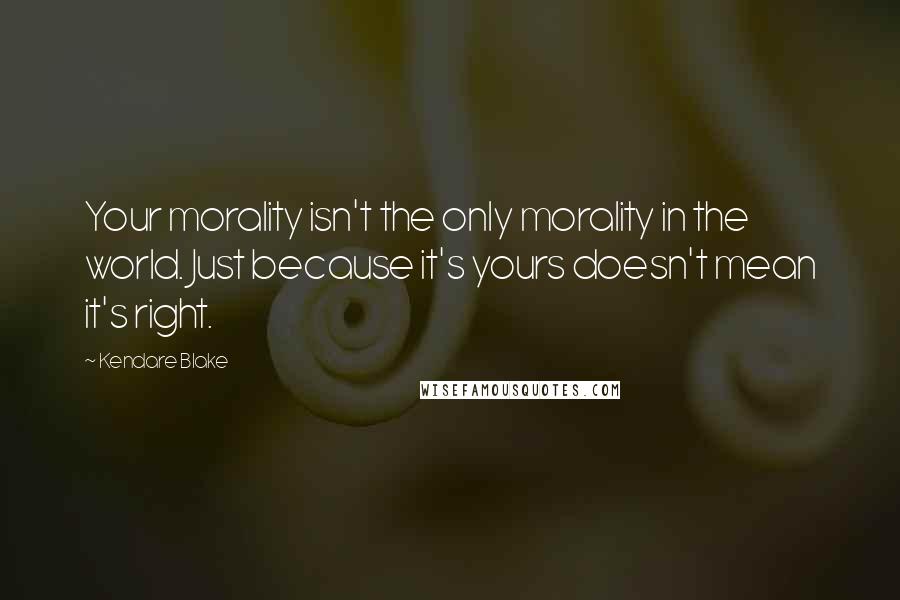 Kendare Blake Quotes: Your morality isn't the only morality in the world. Just because it's yours doesn't mean it's right.