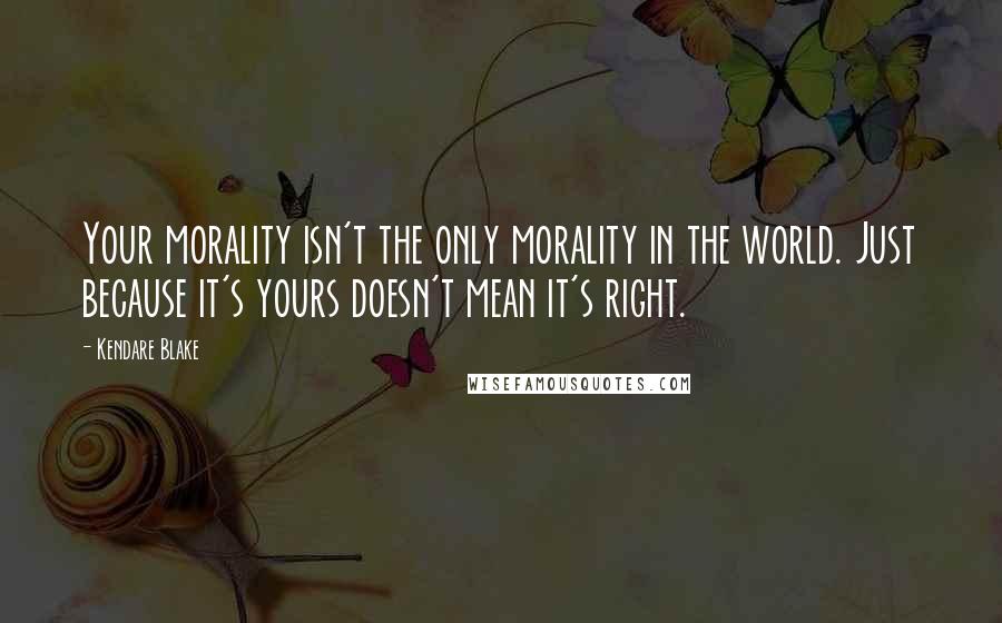 Kendare Blake Quotes: Your morality isn't the only morality in the world. Just because it's yours doesn't mean it's right.