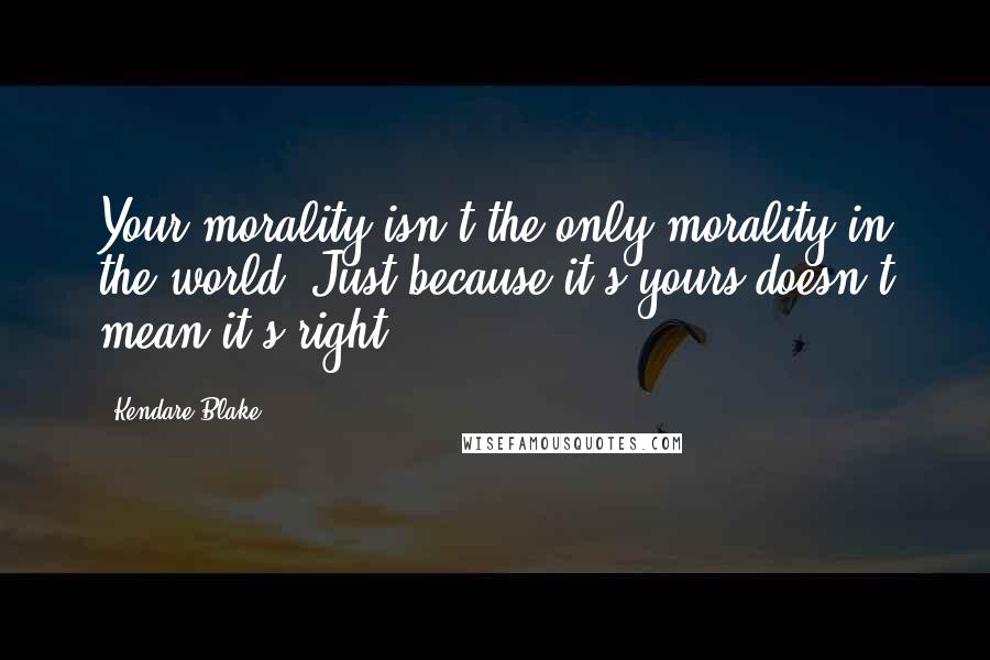 Kendare Blake Quotes: Your morality isn't the only morality in the world. Just because it's yours doesn't mean it's right.