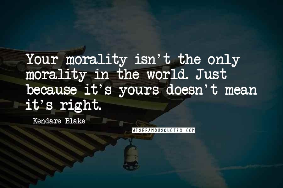 Kendare Blake Quotes: Your morality isn't the only morality in the world. Just because it's yours doesn't mean it's right.