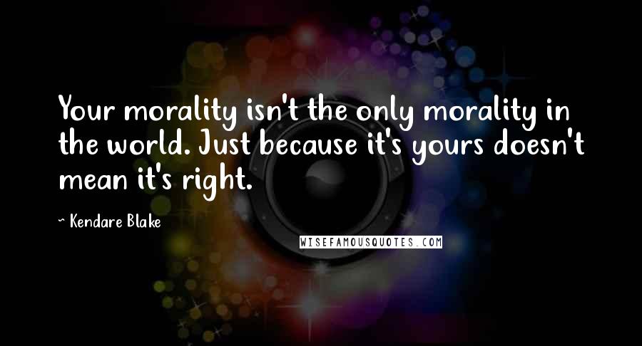 Kendare Blake Quotes: Your morality isn't the only morality in the world. Just because it's yours doesn't mean it's right.