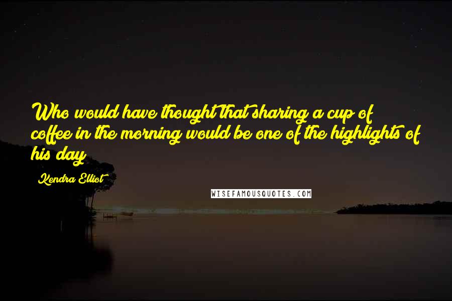 Kendra Elliot Quotes: Who would have thought that sharing a cup of coffee in the morning would be one of the highlights of his day?