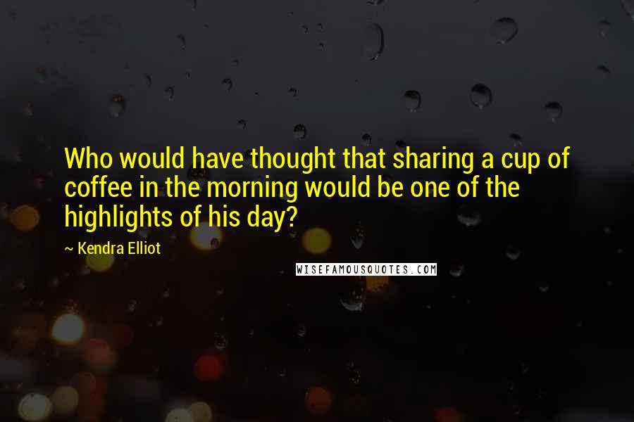 Kendra Elliot Quotes: Who would have thought that sharing a cup of coffee in the morning would be one of the highlights of his day?