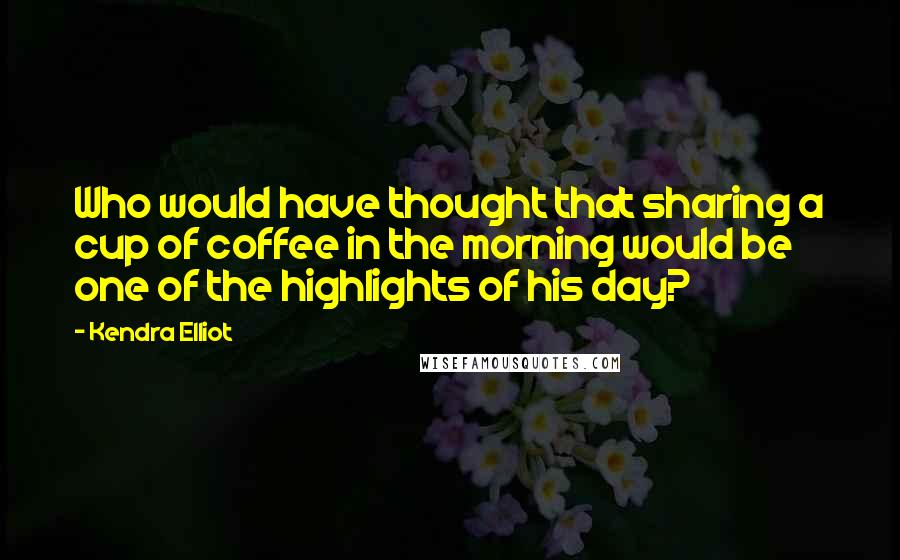 Kendra Elliot Quotes: Who would have thought that sharing a cup of coffee in the morning would be one of the highlights of his day?