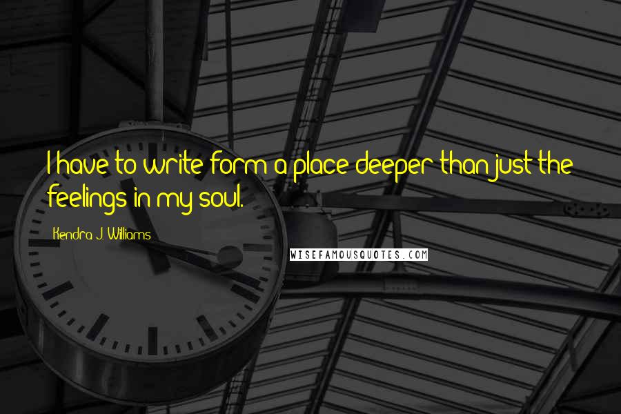 Kendra J. Williams Quotes: I have to write form a place deeper than just the feelings in my soul.