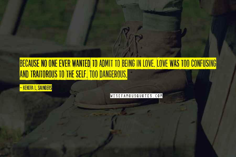 Kendra L. Saunders Quotes: Because no one ever wanted to admit to being in love. Love was too confusing and traitorous to the self. Too dangerous.