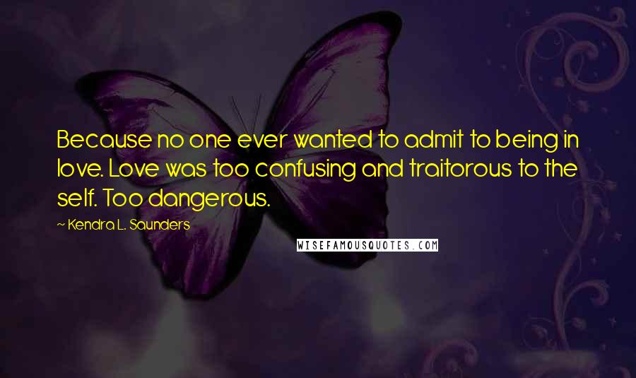 Kendra L. Saunders Quotes: Because no one ever wanted to admit to being in love. Love was too confusing and traitorous to the self. Too dangerous.