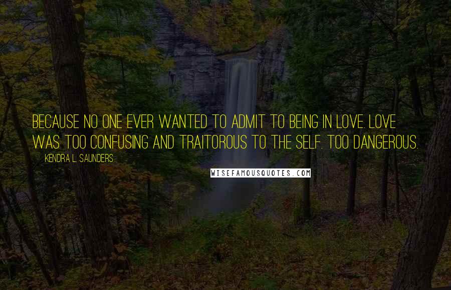 Kendra L. Saunders Quotes: Because no one ever wanted to admit to being in love. Love was too confusing and traitorous to the self. Too dangerous.