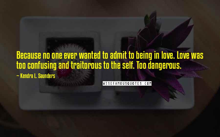 Kendra L. Saunders Quotes: Because no one ever wanted to admit to being in love. Love was too confusing and traitorous to the self. Too dangerous.