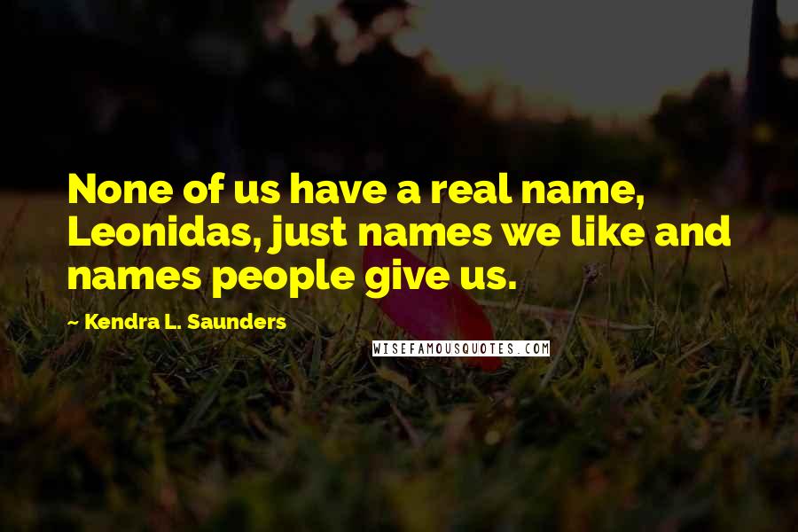 Kendra L. Saunders Quotes: None of us have a real name, Leonidas, just names we like and names people give us.