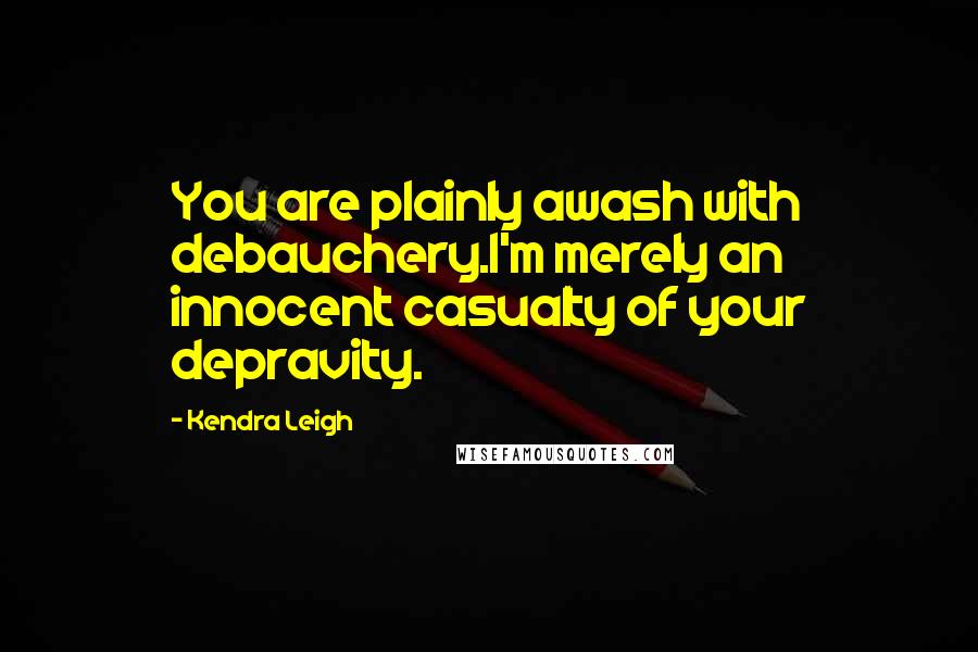 Kendra Leigh Quotes: You are plainly awash with debauchery.I'm merely an innocent casualty of your depravity.