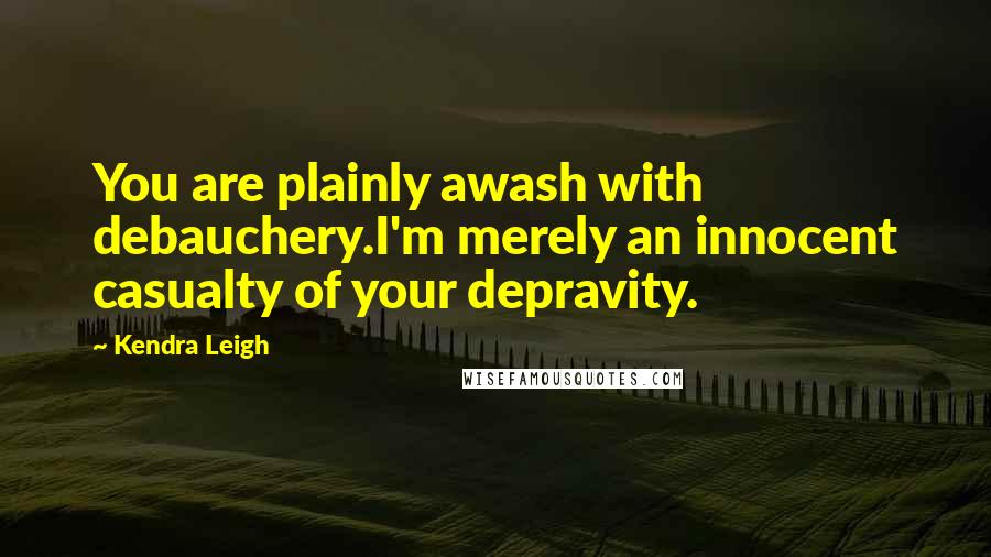 Kendra Leigh Quotes: You are plainly awash with debauchery.I'm merely an innocent casualty of your depravity.