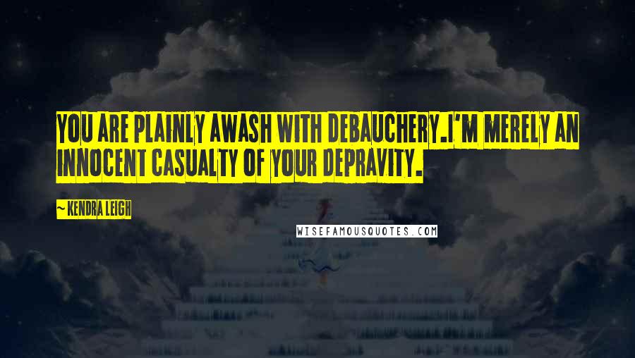 Kendra Leigh Quotes: You are plainly awash with debauchery.I'm merely an innocent casualty of your depravity.