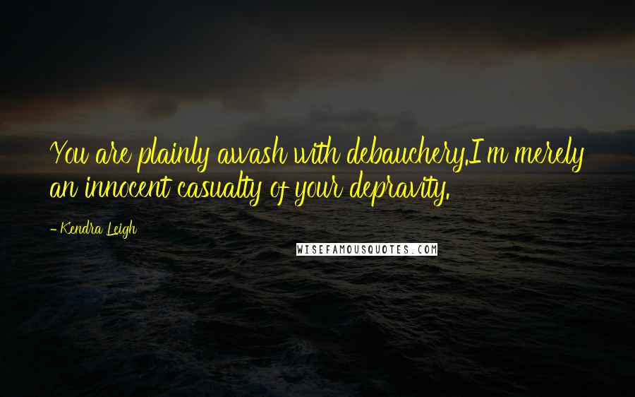 Kendra Leigh Quotes: You are plainly awash with debauchery.I'm merely an innocent casualty of your depravity.