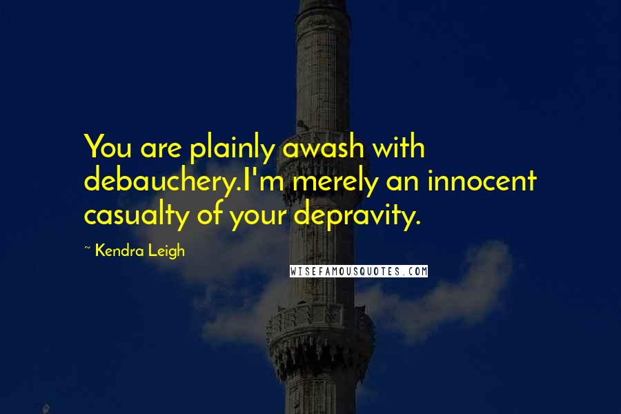 Kendra Leigh Quotes: You are plainly awash with debauchery.I'm merely an innocent casualty of your depravity.