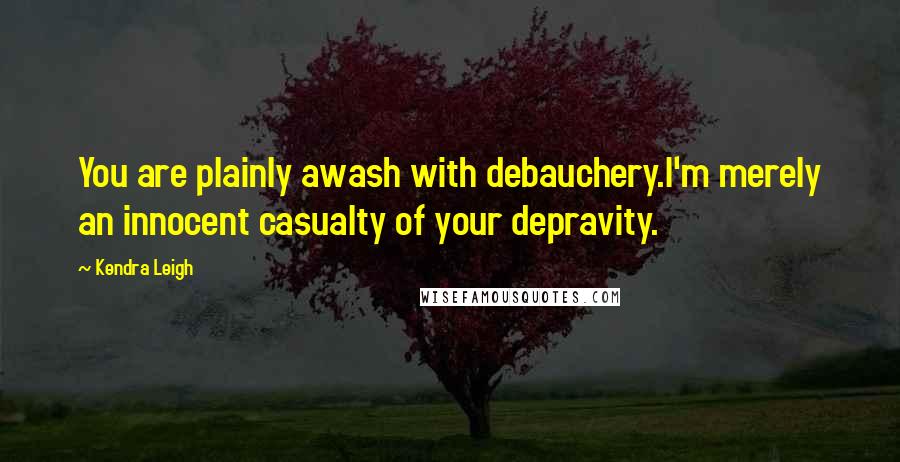 Kendra Leigh Quotes: You are plainly awash with debauchery.I'm merely an innocent casualty of your depravity.