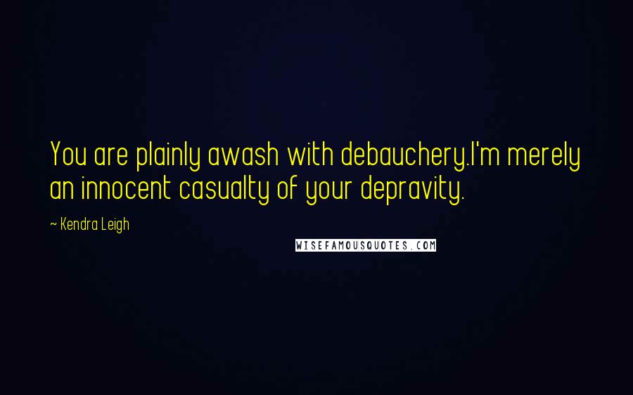 Kendra Leigh Quotes: You are plainly awash with debauchery.I'm merely an innocent casualty of your depravity.