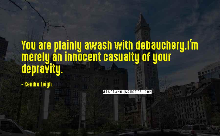 Kendra Leigh Quotes: You are plainly awash with debauchery.I'm merely an innocent casualty of your depravity.