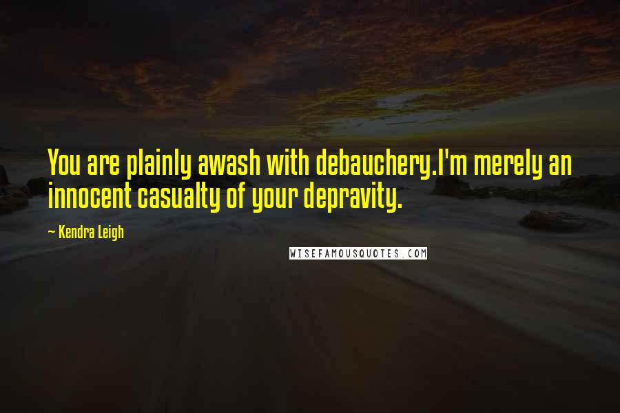 Kendra Leigh Quotes: You are plainly awash with debauchery.I'm merely an innocent casualty of your depravity.