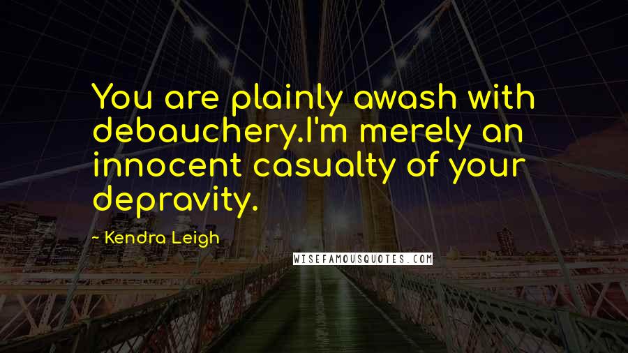 Kendra Leigh Quotes: You are plainly awash with debauchery.I'm merely an innocent casualty of your depravity.