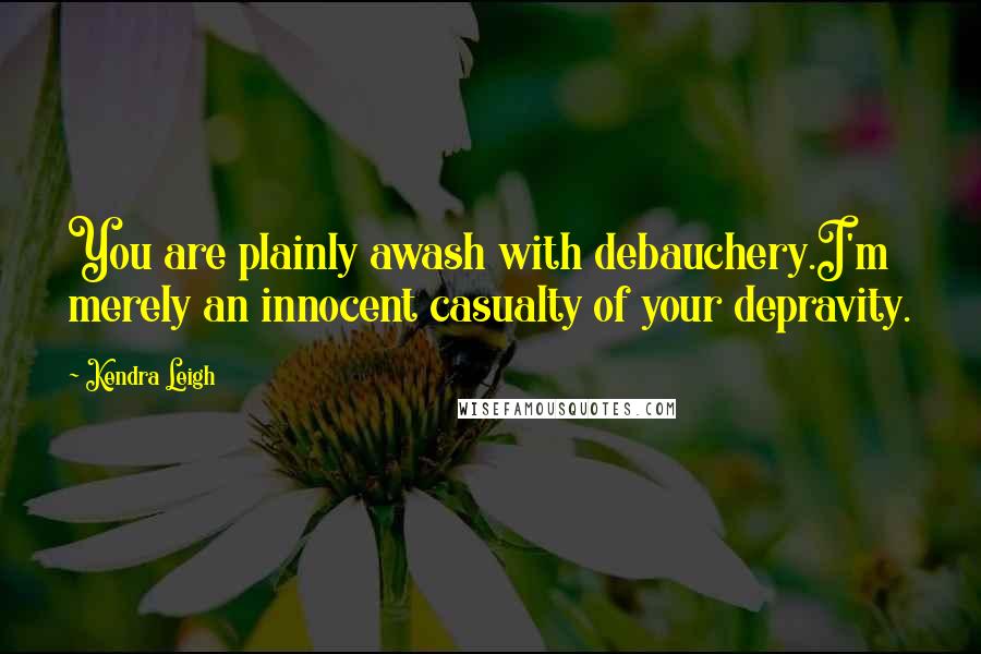 Kendra Leigh Quotes: You are plainly awash with debauchery.I'm merely an innocent casualty of your depravity.