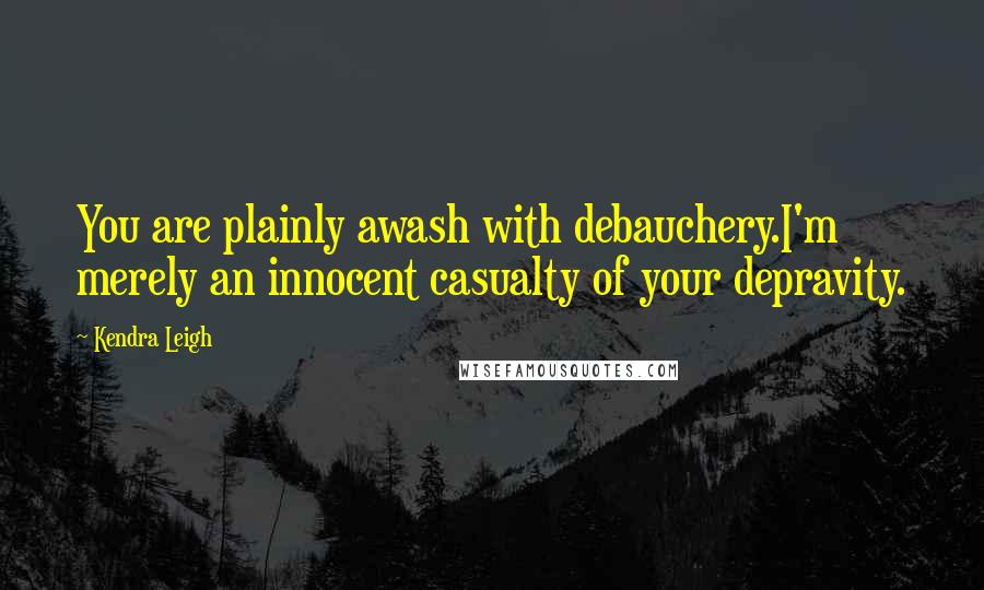 Kendra Leigh Quotes: You are plainly awash with debauchery.I'm merely an innocent casualty of your depravity.