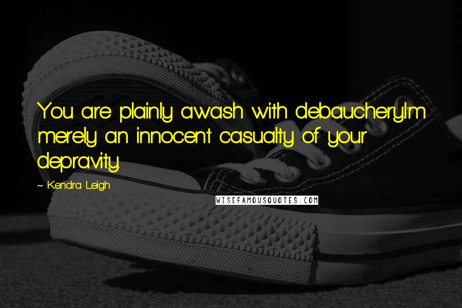 Kendra Leigh Quotes: You are plainly awash with debauchery.I'm merely an innocent casualty of your depravity.