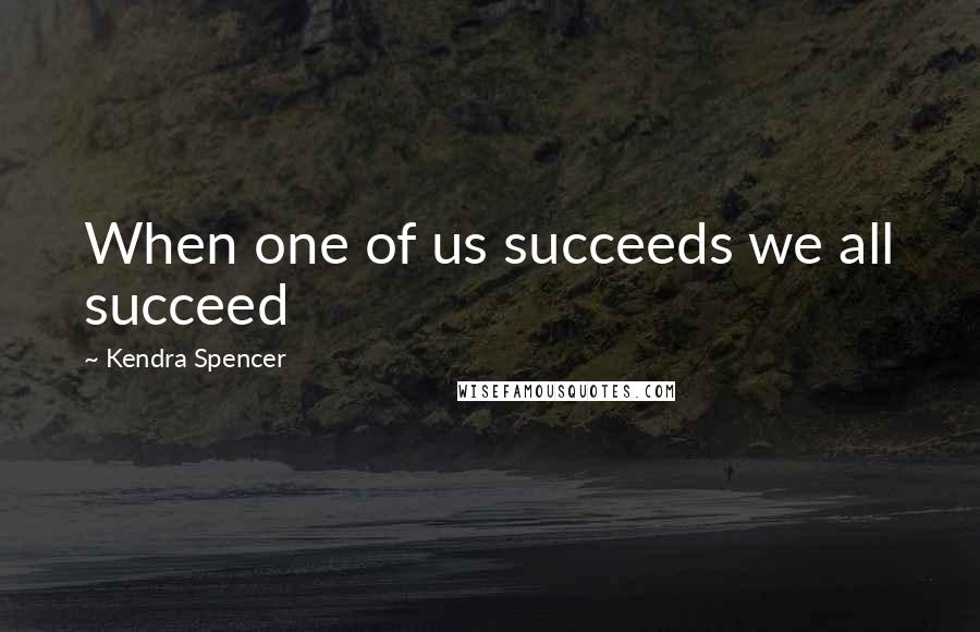 Kendra Spencer Quotes: When one of us succeeds we all succeed