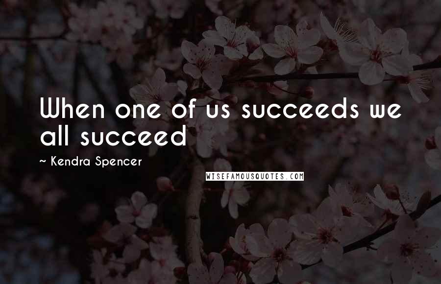 Kendra Spencer Quotes: When one of us succeeds we all succeed