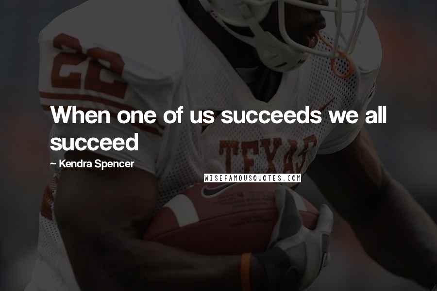 Kendra Spencer Quotes: When one of us succeeds we all succeed