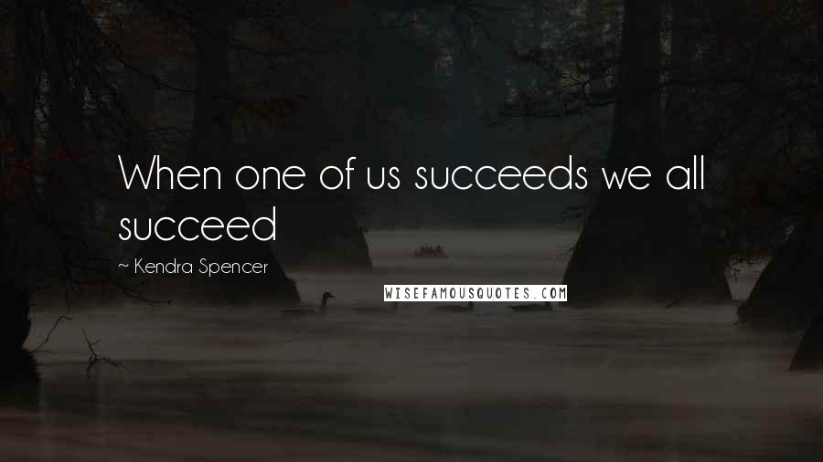 Kendra Spencer Quotes: When one of us succeeds we all succeed