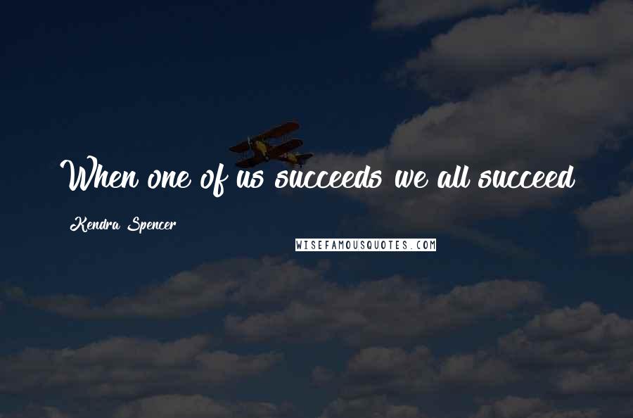 Kendra Spencer Quotes: When one of us succeeds we all succeed