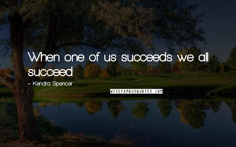 Kendra Spencer Quotes: When one of us succeeds we all succeed