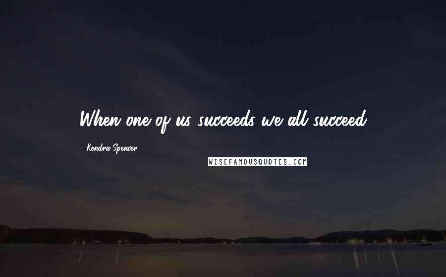 Kendra Spencer Quotes: When one of us succeeds we all succeed