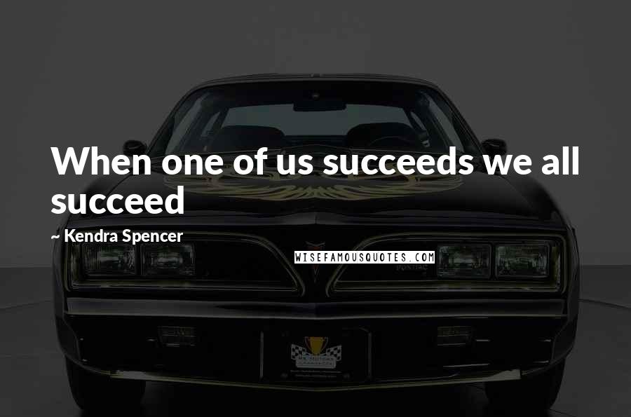 Kendra Spencer Quotes: When one of us succeeds we all succeed