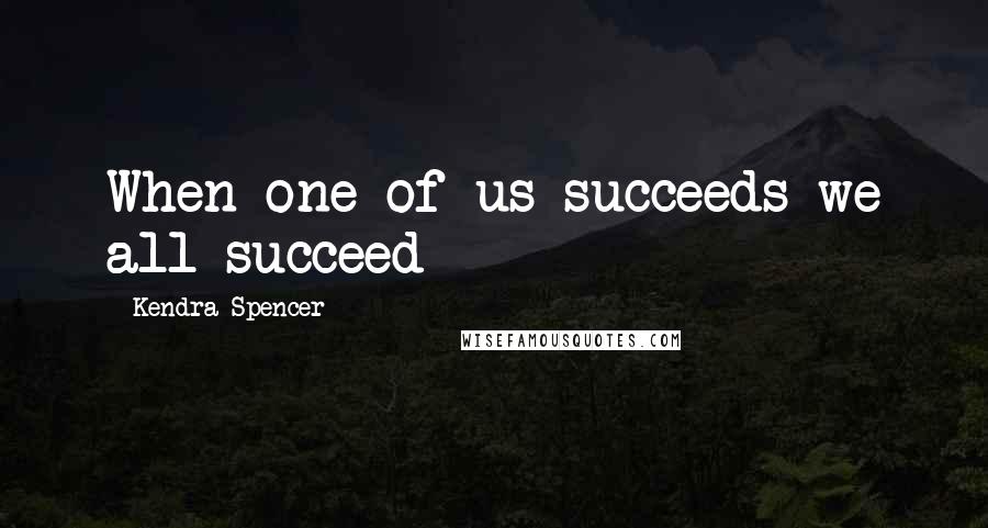 Kendra Spencer Quotes: When one of us succeeds we all succeed