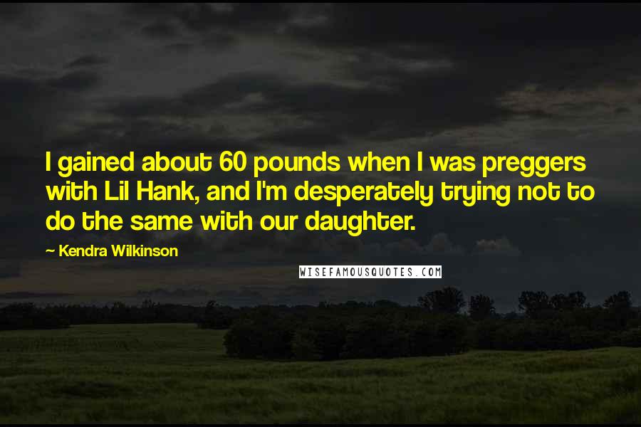 Kendra Wilkinson Quotes: I gained about 60 pounds when I was preggers with Lil Hank, and I'm desperately trying not to do the same with our daughter.