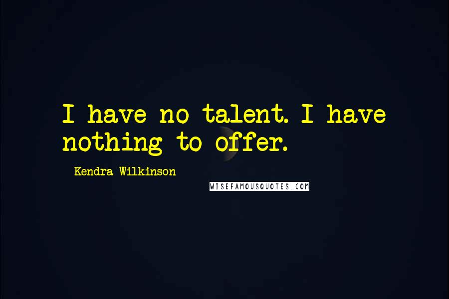 Kendra Wilkinson Quotes: I have no talent. I have nothing to offer.