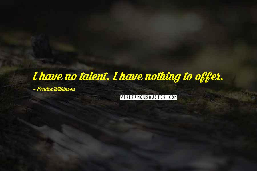 Kendra Wilkinson Quotes: I have no talent. I have nothing to offer.