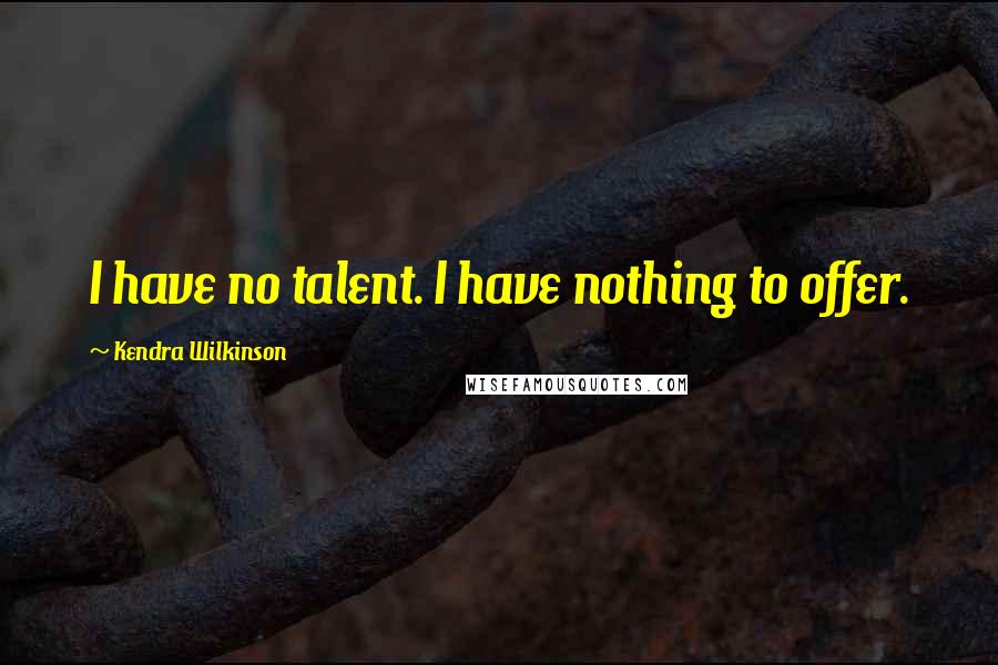Kendra Wilkinson Quotes: I have no talent. I have nothing to offer.