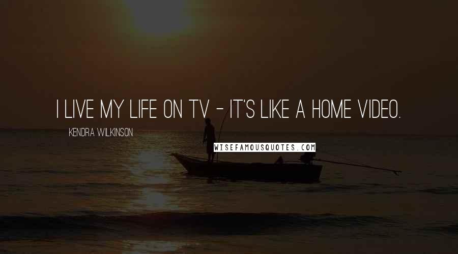 Kendra Wilkinson Quotes: I live my life on TV - it's like a home video.