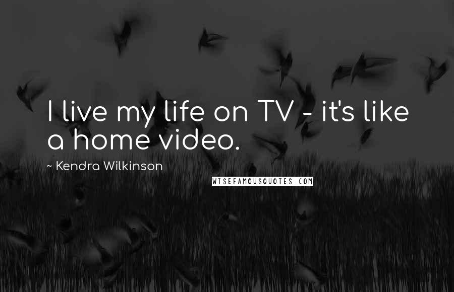 Kendra Wilkinson Quotes: I live my life on TV - it's like a home video.